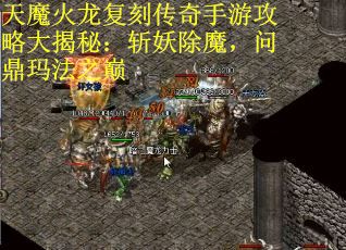 天魔火龙复刻传奇手游攻略大揭秘：斩妖除魔，问鼎玛法之巅