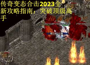 传奇变态合击2023全新攻略指南：突破顶级高手